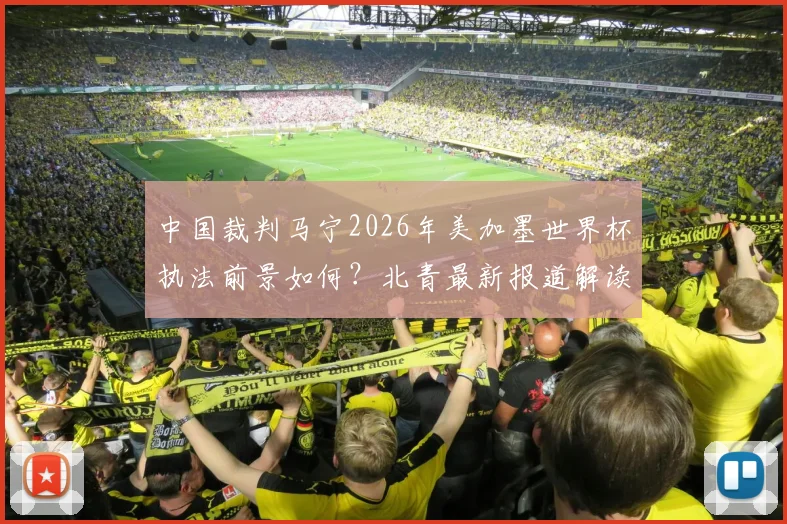中国裁判马宁2026年美加墨世界杯执法前景如何？北青最新报道解读其再度主哨可能性