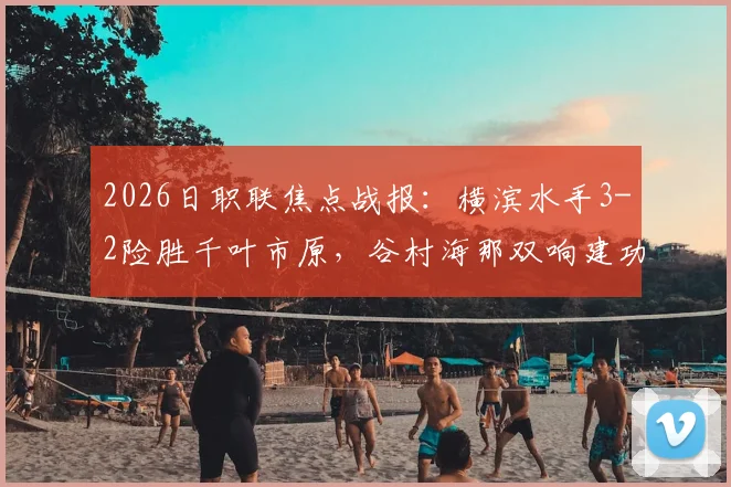 2026日职联焦点战报：横滨水手3-2险胜千叶市原，谷村海那双响建功，附赛后积分榜与射手榜最新变动