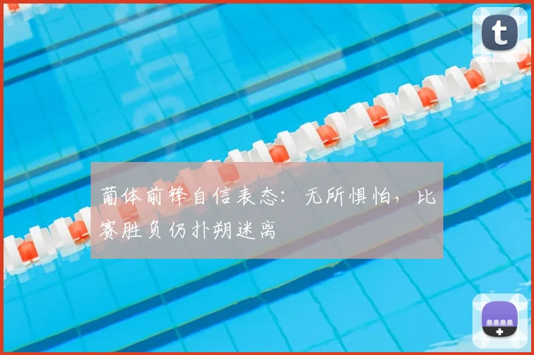 葡体前锋自信表态：无所惧怕，比赛胜负仍扑朔迷离