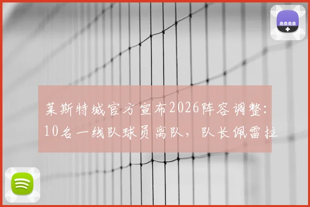 莱斯特城官方宣布2026阵容调整：10名一线队球员离队，队长佩雷拉领衔完整名单与解读