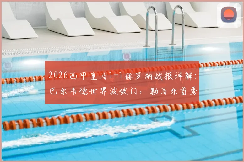 2026西甲皇马1-1赫罗纳战报详解:巴尔韦德世界波破门,勒马尔首秀建功,解析双方战术得失与平局关键