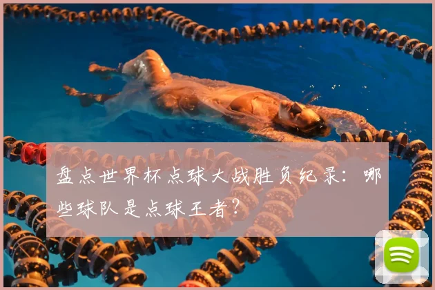 盘点世界杯点球大战胜负纪录：哪些球队是点球王者？