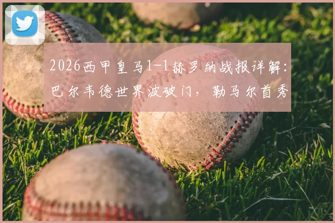 2026西甲皇马1-1赫罗纳战报详解:巴尔韦德世界波破门,勒马尔首秀建功,解析双方战术得失与平局关键