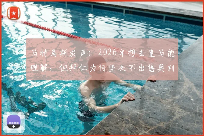 马特乌斯发声：2026年想去皇马能理解，但拜仁为何坚决不出售奥利塞？深度剖析新星前景与豪门博弈