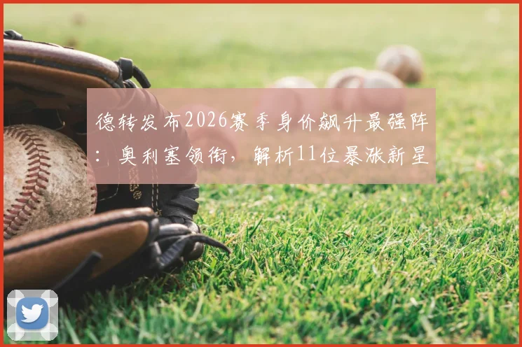 德转发布2026赛季身价飙升最强阵：奥利塞领衔，解析11位暴涨新星位置与前景