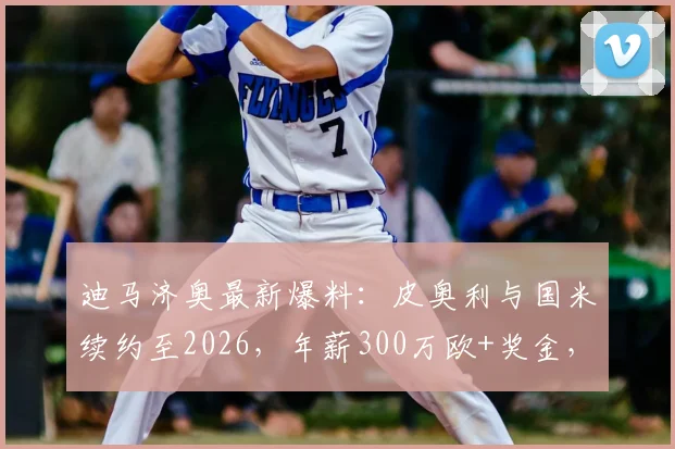 迪马济奥最新爆料：皮奥利与国米续约至2026，年薪300万欧+奖金，球队未来计划曝光