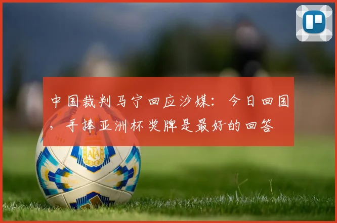 中国裁判马宁回应沙媒：今日回国，手捧亚洲杯奖牌是最好的回答