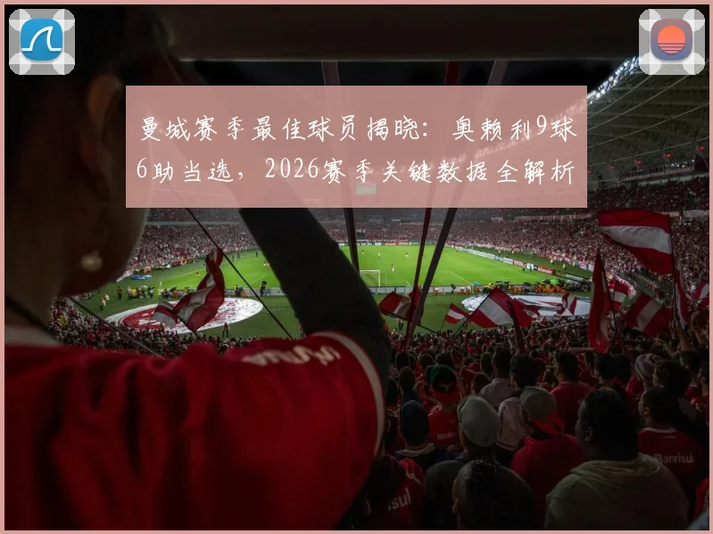 曼城赛季最佳球员揭晓：奥赖利9球6助当选，2026赛季关键数据全解析