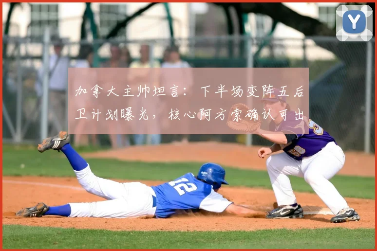 加拿大主帅坦言：下半场变阵五后卫计划曝光，核心阿方索确认可出战下轮关键战