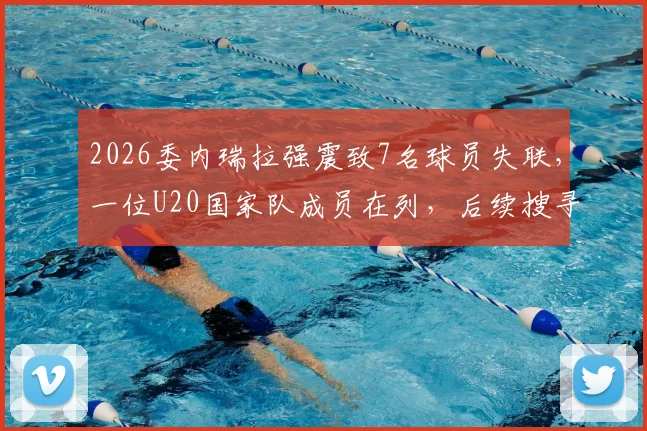 2026委内瑞拉强震致7名球员失联，一位U20国家队成员在列，后续搜寻与球员安全引关注