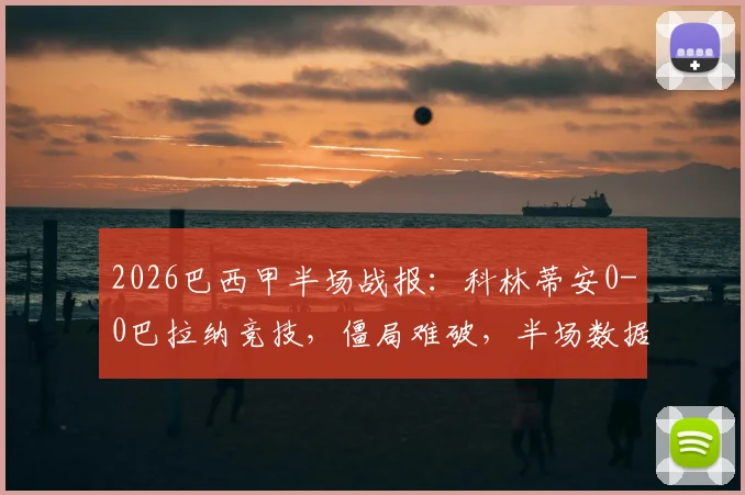 2026巴西甲半场战报：科林蒂安0-0巴拉纳竞技，僵局难破，半场数据与战术解析一览
