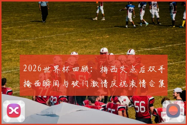 2026世界杯回顾:梅西失点后双手掩面瞬间与破门激情庆祝表情合集全收录