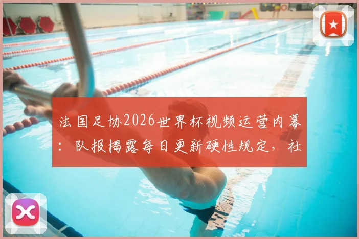 法国足协2026世界杯视频运营内幕：队报揭露每日更新硬性规定，社交媒体策略全解析