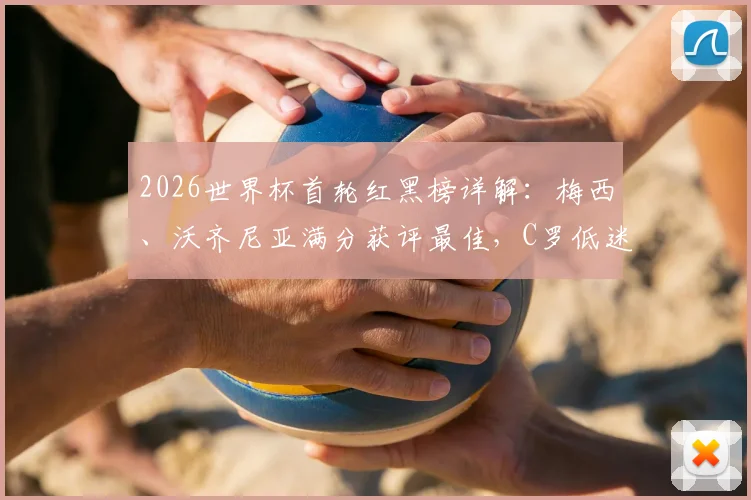 2026世界杯首轮红黑榜详解：梅西、沃齐尼亚满分获评最佳，C罗低迷原因何在？
