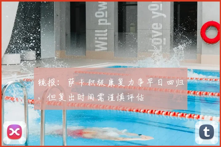 镜报：萨卡积极康复力争早日回归，但复出时间需谨慎评估