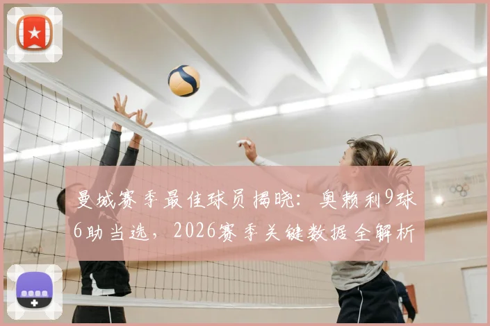 曼城赛季最佳球员揭晓：奥赖利9球6助当选，2026赛季关键数据全解析