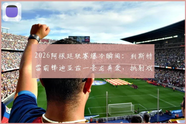 2026阿根廷联赛爆冷瞬间：利斯特雷前锋迪亚兹一条龙奔袭，挑射戏耍博卡门将愣在原地