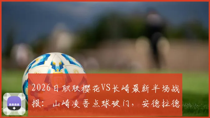 2026日职联樱花VS长崎最新半场战报：山崎凌吾点球破门，安德拉德火速扳平，1-1精彩瞬间回顾