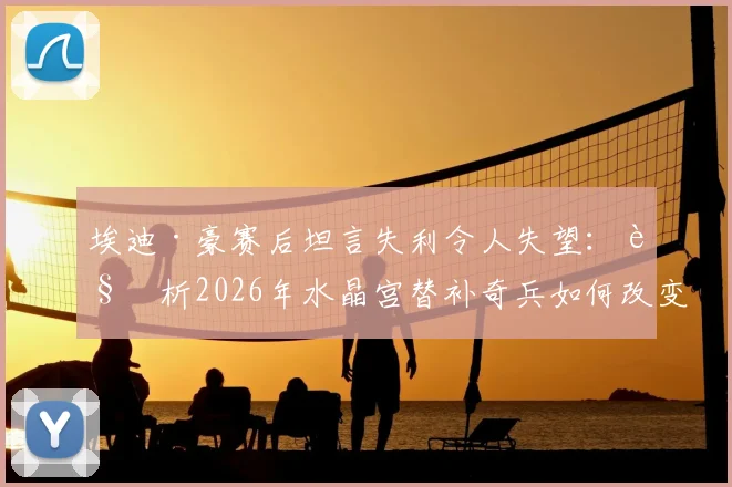 埃迪·豪赛后坦言失利令人失望：解析2026年水晶宫替补奇兵如何改变战局，纽卡斯尔联问题出在哪