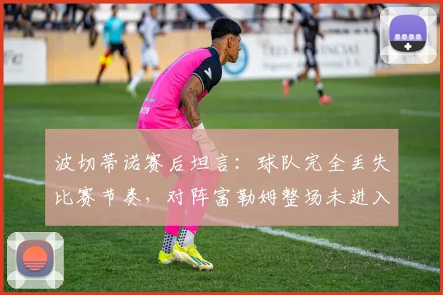 波切蒂诺赛后坦言：球队完全丢失比赛节奏，对阵富勒姆整场未进入状态2026