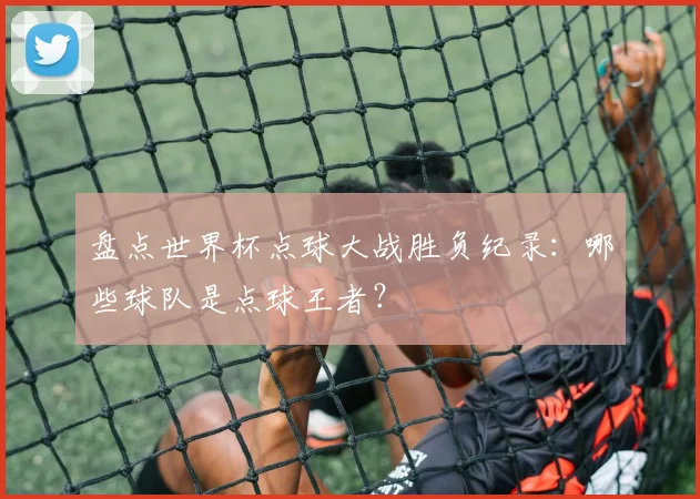 盘点世界杯点球大战胜负纪录：哪些球队是点球王者？