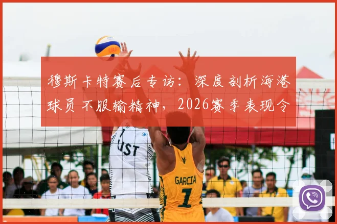 穆斯卡特赛后专访：深度剖析海港球员不服输精神，2026赛季表现令人自豪的背后原因