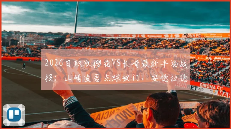 2026日职联樱花VS长崎最新半场战报：山崎凌吾点球破门，安德拉德火速扳平，1-1精彩瞬间回顾