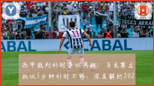 西甲裁判补时争议再起：马竞赛后抗议5分钟补时不够，深度解析2026赛季规则与判罚焦点