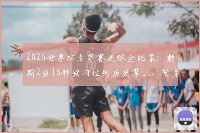 2026世界杯季军赛进球全纪录:赖斯2分16秒破门位列历史第三,附季军赛最快进球榜单