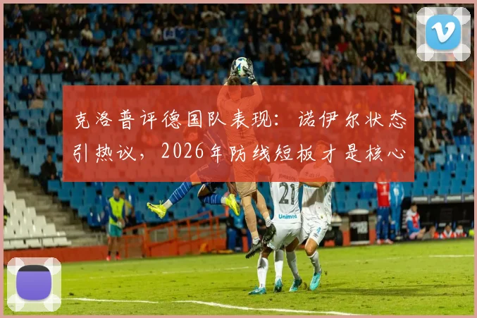 克洛普评德国队表现：诺伊尔状态引热议，2026年防线短板才是核心症结