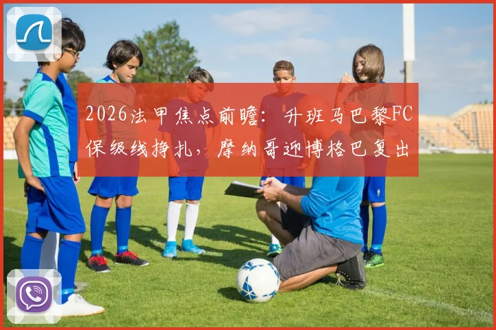 2026法甲焦点前瞻：升班马巴黎FC保级线挣扎，摩纳哥迎博格巴复出赛程解读