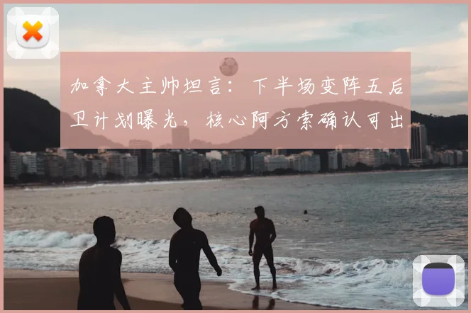 加拿大主帅坦言：下半场变阵五后卫计划曝光，核心阿方索确认可出战下轮关键战