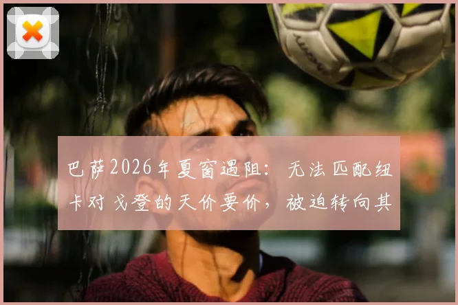 巴萨2026年夏窗遇阻：无法匹配纽卡对戈登的天价要价，被迫转向其他引援目标深度分析