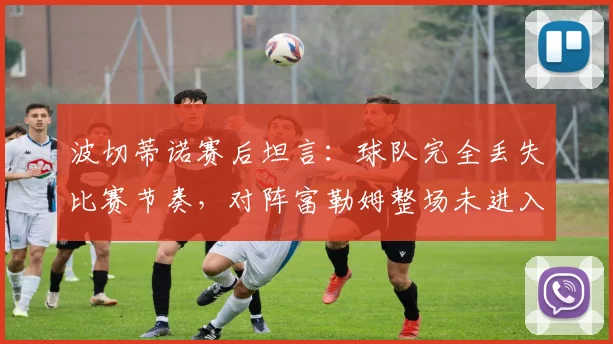 波切蒂诺赛后坦言：球队完全丢失比赛节奏，对阵富勒姆整场未进入状态2026