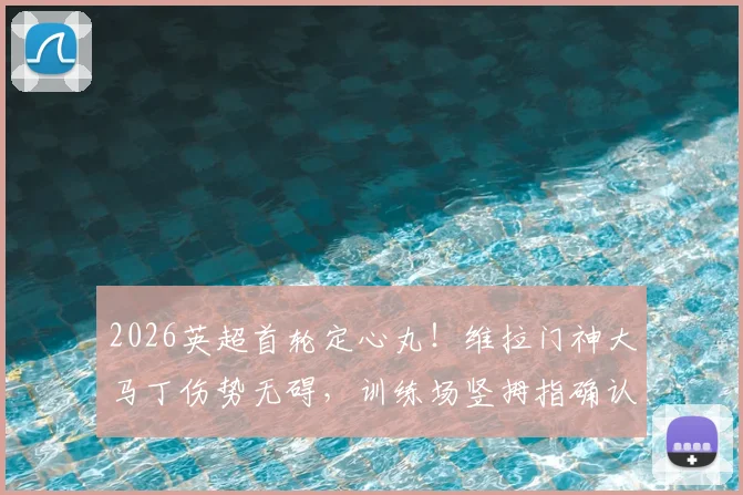2026英超首轮定心丸！维拉门神大马丁伤势无碍，训练场竖拇指确认出战