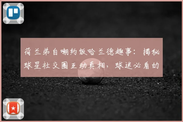 荷兰弟自嘲约饭哈兰德趣事：揭秘球星社交圈互动真相，球迷必看的体娱跨界冷知识