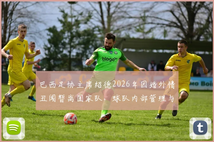 巴西足协主席绍德2026年因婚外情丑闻暂离国家队，球队内部管理与世界杯备战面临哪些影响？