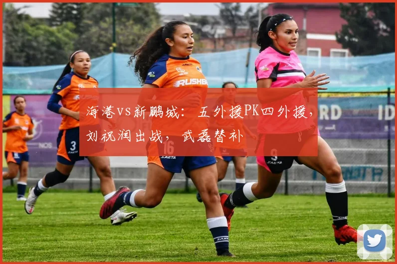 海港vs新鹏城：五外援PK四外援，刘祝润出战，武磊替补