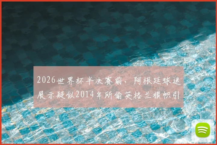 2026世界杯半决赛前，阿根廷球迷展示疑似2014年所偷英格兰旗帜引争议，太阳报深度报道球迷恩怨史