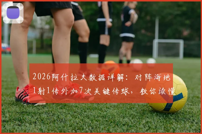 2026阿什拉夫数据详解：对阵海地1射1传外加7次关键传球，教你读懂全场最佳表现