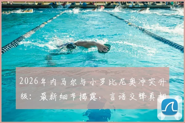 2026年内马尔与小罗比尼奥冲突升级:最新细节揭露,言语交锋真相浮出水面