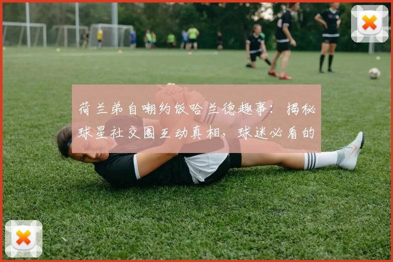 荷兰弟自嘲约饭哈兰德趣事:揭秘球星社交圈互动真相,球迷必看的体娱跨界冷知识