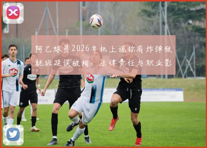 阿乙球员2026年机上谎称有炸弹致航班延误被拘，法律责任与职业影响几何