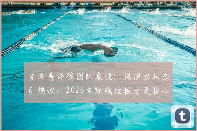 克洛普评德国队表现：诺伊尔状态引热议，2026年防线短板才是核心症结