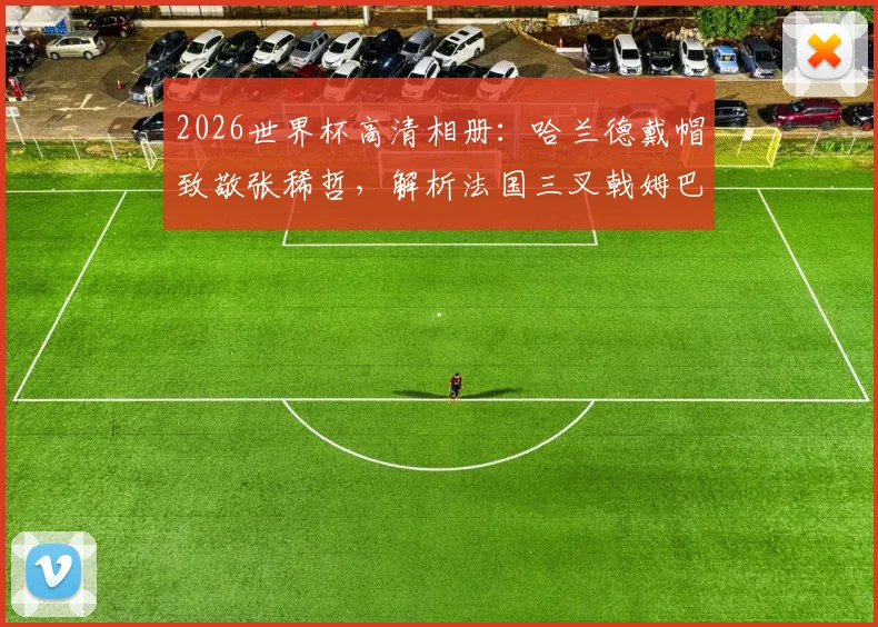 2026世界杯高清相册：哈兰德戴帽致敬张稀哲，解析法国三叉戟姆巴佩登贝莱恐怖火力