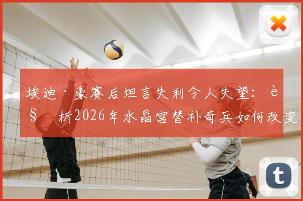 埃迪·豪赛后坦言失利令人失望：解析2026年水晶宫替补奇兵如何改变战局，纽卡斯尔联问题出在哪