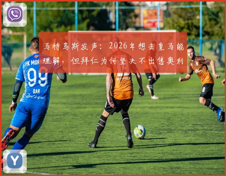 马特乌斯发声：2026年想去皇马能理解，但拜仁为何坚决不出售奥利塞？深度剖析新星前景与豪门博弈