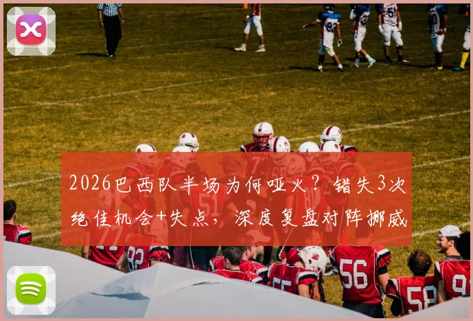 2026巴西队半场为何哑火？错失3次绝佳机会+失点，深度复盘对阵挪威战术博弈