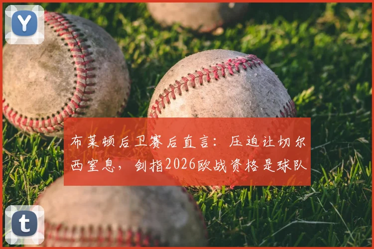 布莱顿后卫赛后直言：压迫让切尔西窒息，剑指2026欧战资格是球队核心目标