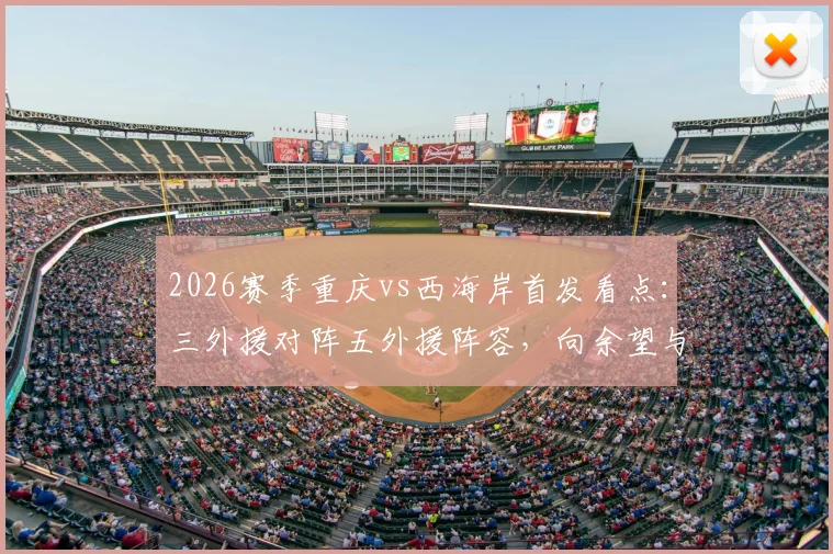 2026赛季重庆vs西海岸首发看点：三外援对阵五外援阵容，向余望与阿齐兹谁能主导战局？